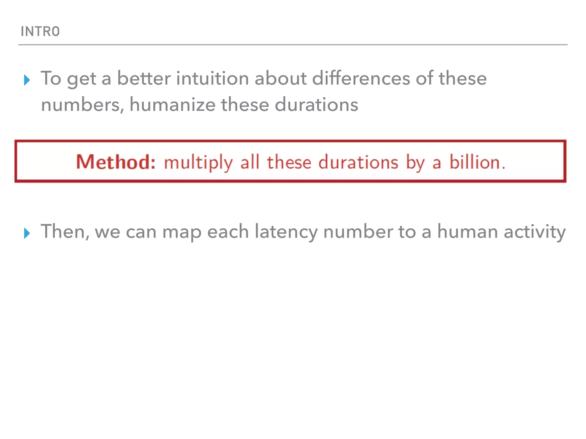 INTRO
▸ To get a better intuition about differences of these
numbers, humanize these durations
▸ Then, we can map each latency number to a human activity
 