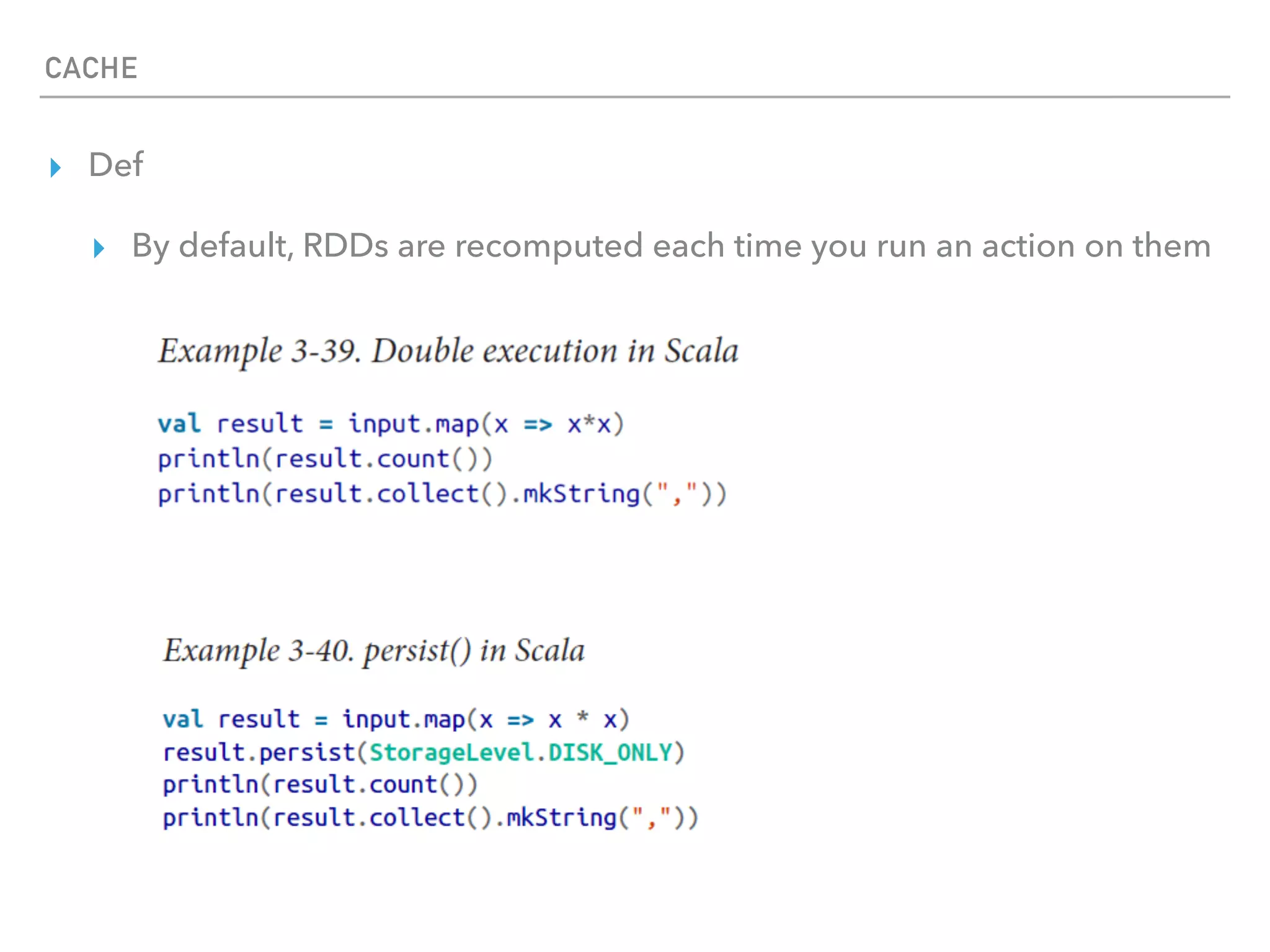 CACHE
▸ Def
▸ By default, RDDs are recomputed each time you run an action on them
 