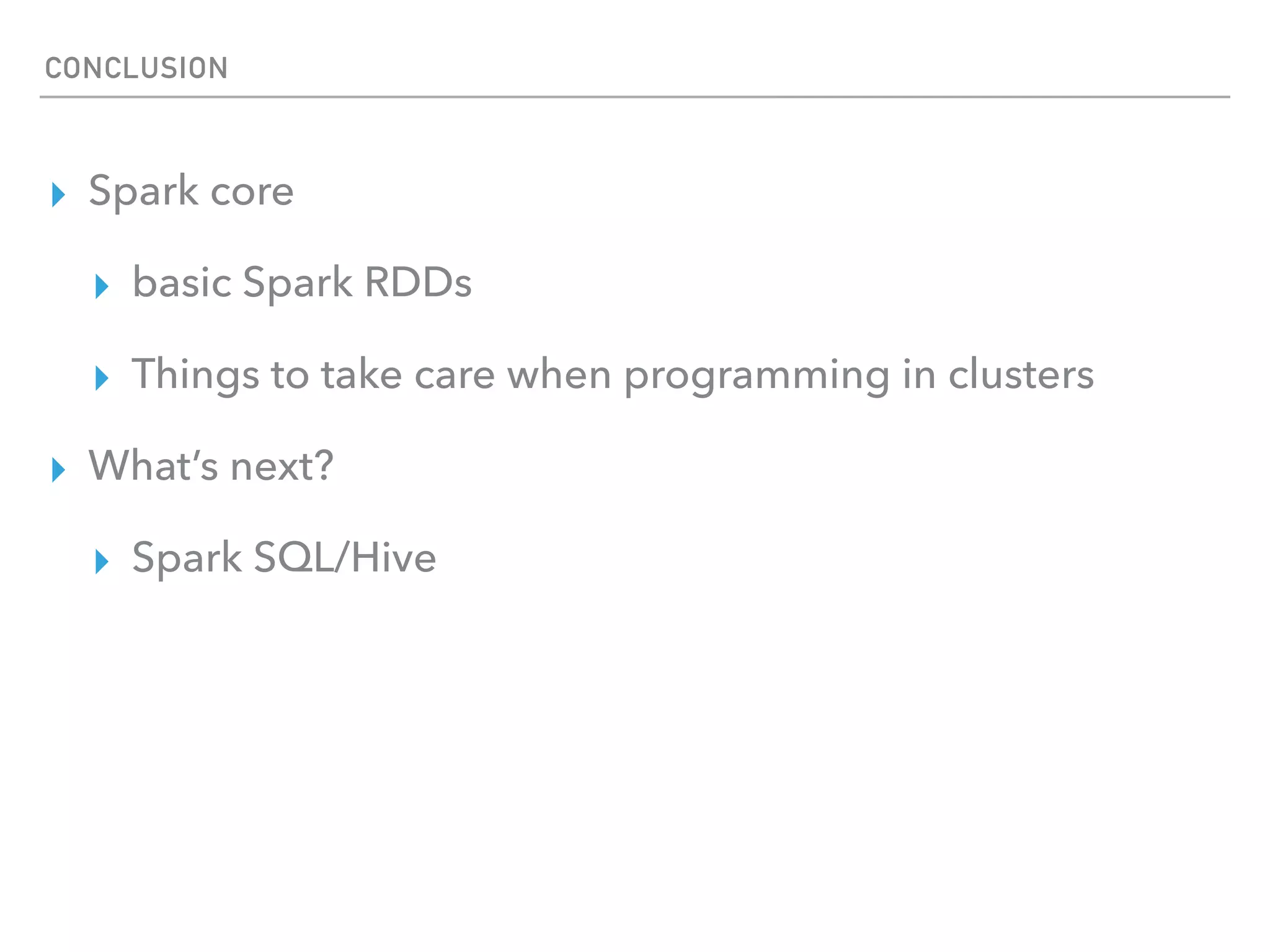 CONCLUSION
▸ Spark core
▸ basic Spark RDDs
▸ Things to take care when programming in clusters
▸ What’s next?
▸ Spark SQL/Hive
 