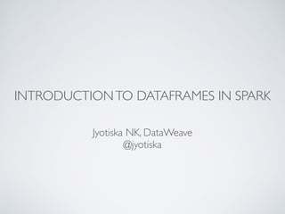 INTRODUCTIONTO DATAFRAMES IN SPARK
Jyotiska NK, DataWeave
@jyotiska
 