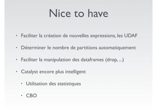 Nice to have
• Faciliter la création de nouvelles expressions, les UDAF
• Déterminer le nombre de partitions automatiquement
• Faciliter la manipulation des dataframes (drop, ...)
• Catalyst encore plus intelligent
• Utilisation des statistiques
• CBO
 