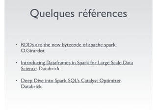 Quelques références
• RDDs are the new bytecode of apache spark.
O.Girardot
• Introducing Dataframes in Spark for Large Scale Data
Science. Databrick
• Deep Dive into Spark SQL’s Catalyst Optimizer.
Databrick
 
