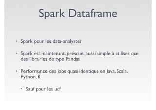 Spark Dataframe
• Spark pour les data-analystes
• Spark est maintenant, presque, aussi simple à utiliser que
des librairies de type Pandas
• Performance des jobs quasi identique en Java, Scala,
Python, R
• Sauf pour les udf
 