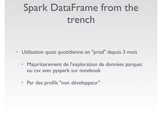 Spark DataFrame from the
trench
• Utilisation quasi quotidienne en "prod" depuis 3 mois
• Majoritairement de l'exploration...