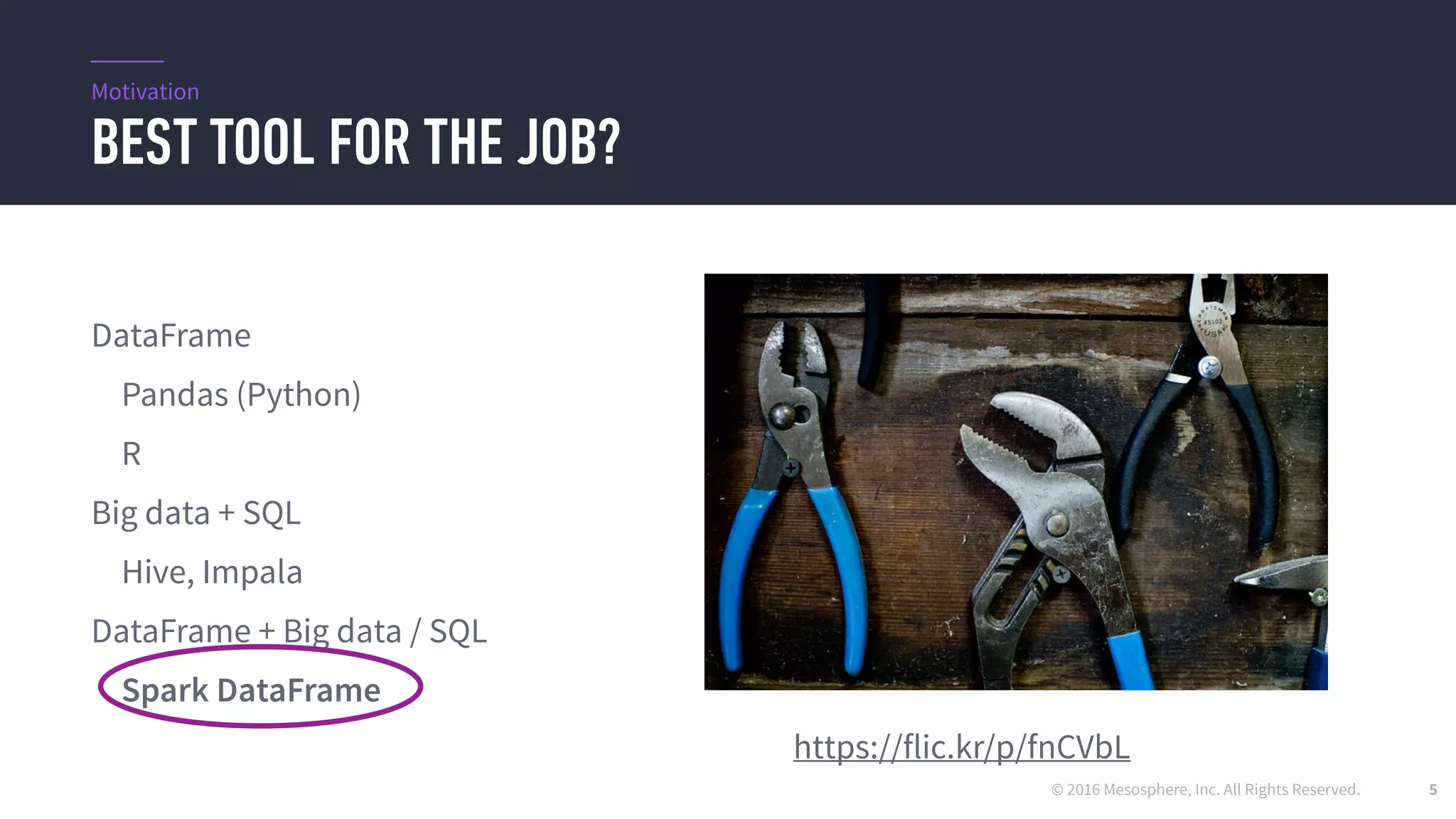 © 2016 Mesosphere, Inc. All Rights Reserved.
BEST TOOL FOR THE JOB?
5
DataFrame
Pandas (Python)
R
Big data + SQL
Hive, Impala
DataFrame + Big data / SQL
Spark DataFrame
Motivation
https://flic.kr/p/fnCVbL
 