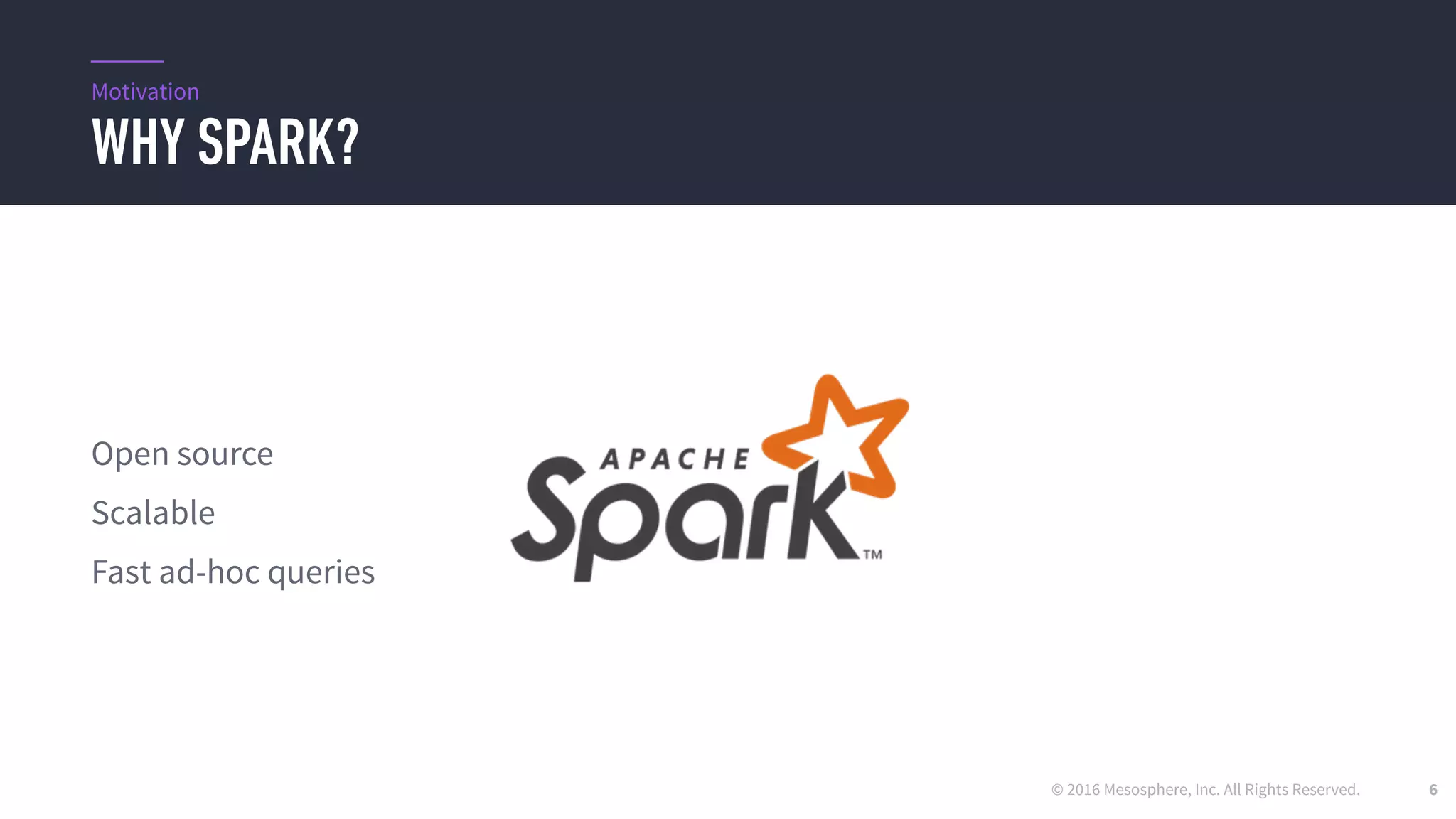 © 2016 Mesosphere, Inc. All Rights Reserved.
WHY SPARK?
6
Open source
Scalable
Fast ad-hoc queries
Motivation
 