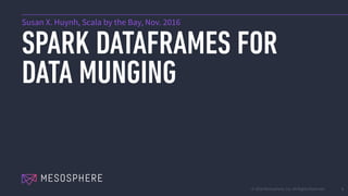 © 2016 Mesosphere, Inc. All Rights Reserved.
SPARK DATAFRAMES FOR
DATA MUNGING
1
Susan X. Huynh, Scala by the Bay, Nov. 2016
 