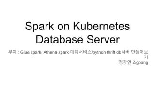 부제 : Glue spark, Athena spark 대체서비스/python thrift db서버 만들어보
기
정창언 Zigbang
Spark on Kubernetes
Database Server
 