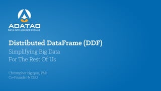 Distributed DataFrame (DDF)
Simplifying Big Data
For The Rest Of Us
Christopher Nguyen, PhD
Co-Founder & CEO
DATA INTELLIGENCE FOR ALL
 