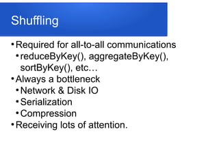 Shuffling
●
Required for all-to-all communications
●
reduceByKey(), aggregateByKey(),
sortByKey(), etc…
●
Always a bottleneck
●
Network & Disk IO
●
Serialization
●
Compression
●
Receiving lots of attention.
 