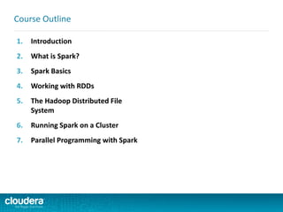 1. Introduction
2. What is Spark?
3. Spark Basics
4. Working with RDDs
5. The Hadoop Distributed File
System
6. Running Spark on a Cluster
7. Parallel Programming with Spark
Course Outline
 