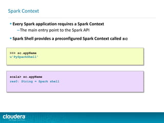 Every Spark application requires a Spark Context
–The main entry point to the Spark API
 Spark Shell provides a preconfigured Spark Context called sc
Spark Context
>>> sc.appName
u'PySparkShell'
scala> sc.appName
res0: String = Spark shell
 