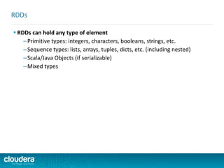  RDDs can hold any type of element
–Primitive types: integers, characters, booleans, strings, etc.
–Sequence types: lists, arrays, tuples, dicts, etc. (including nested)
–Scala/Java Objects (if serializable)
–Mixed types
RDDs
 