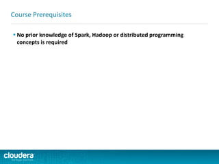  No prior knowledge of Spark, Hadoop or distributed programming
concepts is required
Course Prerequisites
 