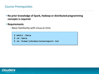  No prior knowledge of Spark, Hadoop or distributed programming
concepts is required
 Requirements
–Basic familiarity with Linux or Unix
Course Prerequisites
$ mkdir /data
$ cd /data
$ rm /home/johndoe/salesreport.txt
 