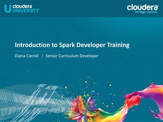 Introduction to Spark Developer Training
Diana Carroll | Senior Curriculum Developer
 