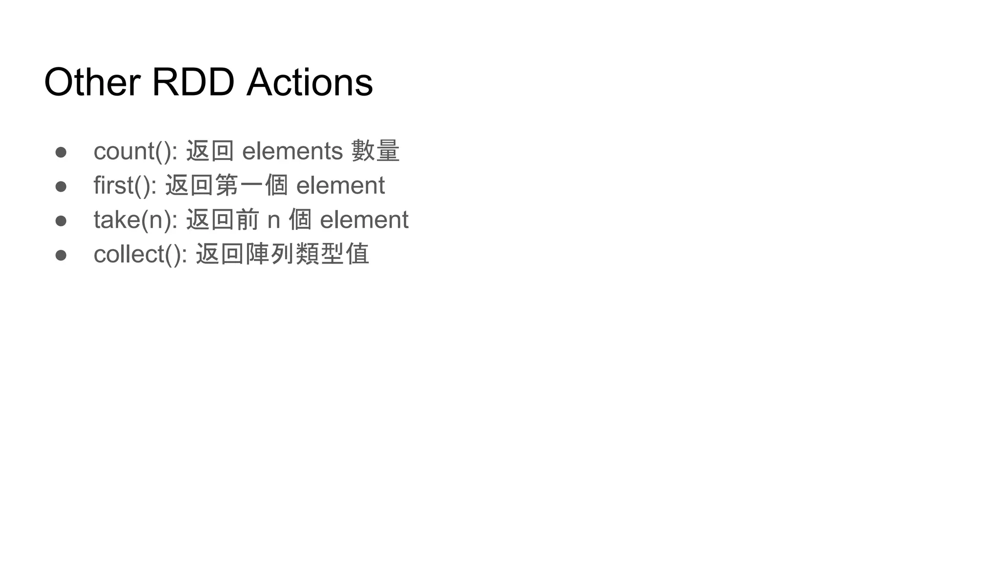 Other RDD Actions
● count(): 返回 elements 數量
● first(): 返回第一個 element
● take(n): 返回前 n 個 element
● collect(): 返回陣列類型值
 