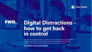 How to get back in control
New technologies promise to make us more productive, but also
make us feel overloaded, overworked and overcommitted. Here’s
how to moderate the distractions to take greater control of our lives.
DIGITAL
DISTRACTIONS
 