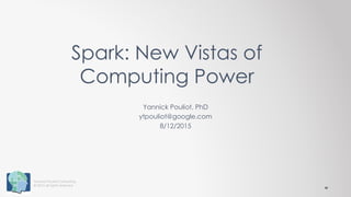 Yannick Pouliot Consulting
© 2015 all rights reserved
Yannick Pouliot, PhD
ytpouliot@google.com
8/12/2015
Spark: New Vistas of
Computing Power
 