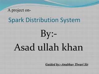 Spark Distribution System
By:-
Asad ullah khan
Guided by:-Anubhav Tiwari Sir
A project on-
 