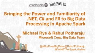 Michael Rys & Rahul Potharaju
Microsoft Corp. Big Data Team
Level:
@MikeDoesBigData,@RahulPotharaju
#DotNETForSpark #vslive
Bringing the Power and Familiarity of
.NET, C# and F# to Big Data
Processing in Apache Spark
 