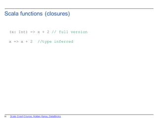 23
Scala  functions  (closures)
(x: Int) => x + 2 // full version
x => x + 2 //type inferred
Scala  Crash  Course,  Holden  Karau,  DataBricks
 