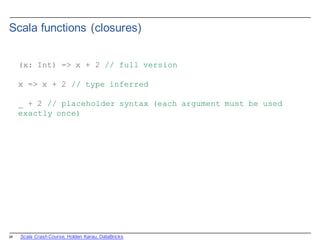 24
Scala  functions  (closures)
(x: Int) => x + 2 // full version
x => x + 2 // type inferred
_ + 2 // placeholder syntax (each argument must be used
exactly once)
Scala  Crash  Course,  Holden  Karau,  DataBricks
 