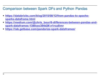 39
Comparison  between  Spark  DFs  and  Python  Pandas
§ https://databricks.com/blog/2015/08/12/from-­pandas-­to-­apache-­
sparks-­dataframe.html
§ https://medium.com/@chris_bour/6-­differences-­between-­pandas-­and-­
spark-­dataframes-­1380cec394d2#.n1rcu0imr
§ https://lab.getbase.com/pandarize-­spark-­dataframes/
 