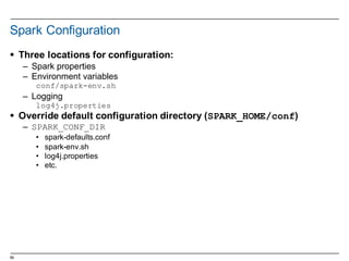 59
Spark  Configuration
§ Three  locations  for  configuration:
– Spark  properties
– Environment  variables
conf/spark-env.sh
– Logging
log4j.properties
§ Override  default  configuration  directory  (SPARK_HOME/conf)
– SPARK_CONF_DIR
• spark-­defaults.conf
• spark-­env.sh
• log4j.properties
• etc.
 