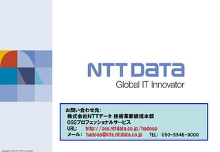 Copyright © 2011 NTT DATA Corporation
Copyright © 2016 NTT DATA Corporation
お問い合わせ先：
株式会社ＮＴＴデータ 技術革新統括本部
OSSプロフェッショナルサービス
URL: http://oss.nttdata.co.jp/hadoop
メール： hadoop@kits.nttdata.co.jp TEL： 050-5546-9000
 