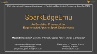 29th International European Conference on Parallel and Distributed Computing (Euro-Par2023)
Moysis Symeonides∗, Demetris Trihinas†, George Pallis∗, Marios D. Dikaiakos∗
∗Department of Computer Science
University of Cyprus
{msymeo03, pallis, mdd}@ucy.ac.cy
†Department of Computer Science
University of Nicosia
trihinas.d@unic.ac.cy
An Emulation Framework for
Edge-enabled Apache Spark Deployments
 