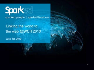 1 sparked people | sparked business Linking the world to  the web @WCIT2010 June 1st, 2010 
