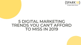 5 DIGITAL MARKETING
TRENDS YOU CAN'T AFFORD
TO MISS IN 2019
 