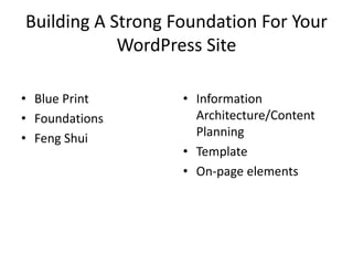 Building A Strong Foundation For Your
WordPress Site
? Blue Print
? Foundations
? Interior Decorating
? Information
Architecture/Content
Planning
? Template
? On-page elements
 