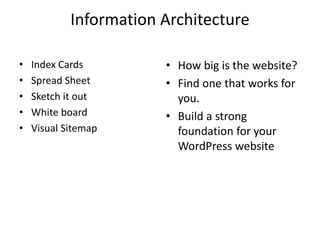Information Architecture
? Index Cards
? Spread Sheet
? Sketch it out
? White board
? Visual Sitemap
? How big is the website?
? Find one that works for
you.
? Build a strong
foundation for your
WordPress website
 
