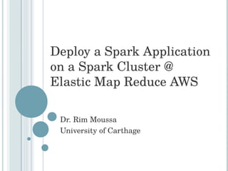 Deploy a Spark Application
on a Spark Cluster @
Elastic Map Reduce AWS
Dr. Rim Moussa
University of Carthage
 