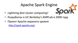 Apache Spark Engine
• Lightning-fast cluster computing!
• Разработан в UC Berkeley’s AMPLab в 2009 году
• Проект Apache верхнего уровня
http://spark.apache.org/
 