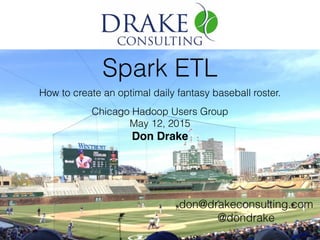 Spark ETL
How to create an optimal daily fantasy baseball roster.
Chicago Hadoop Users Group
May 12, 2015
Don Drake
don@drakeconsulting.com
@dondrake
 