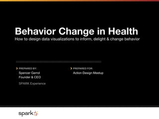 PREPARED BY: PREPARED FOR:
Behavior Change in Health 
How to design data visualizations to inform, delight & change behavior 
SPARK Experience
Spencer Gerrol
Founder & CEO
S Action Design Meetup
 