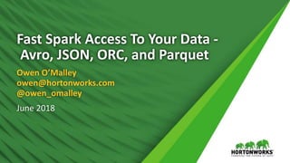Fast Spark Access To Your Data -
Avro, JSON, ORC, and Parquet
Owen O’Malley
owen@hortonworks.com
@owen_omalley
June 2018
 