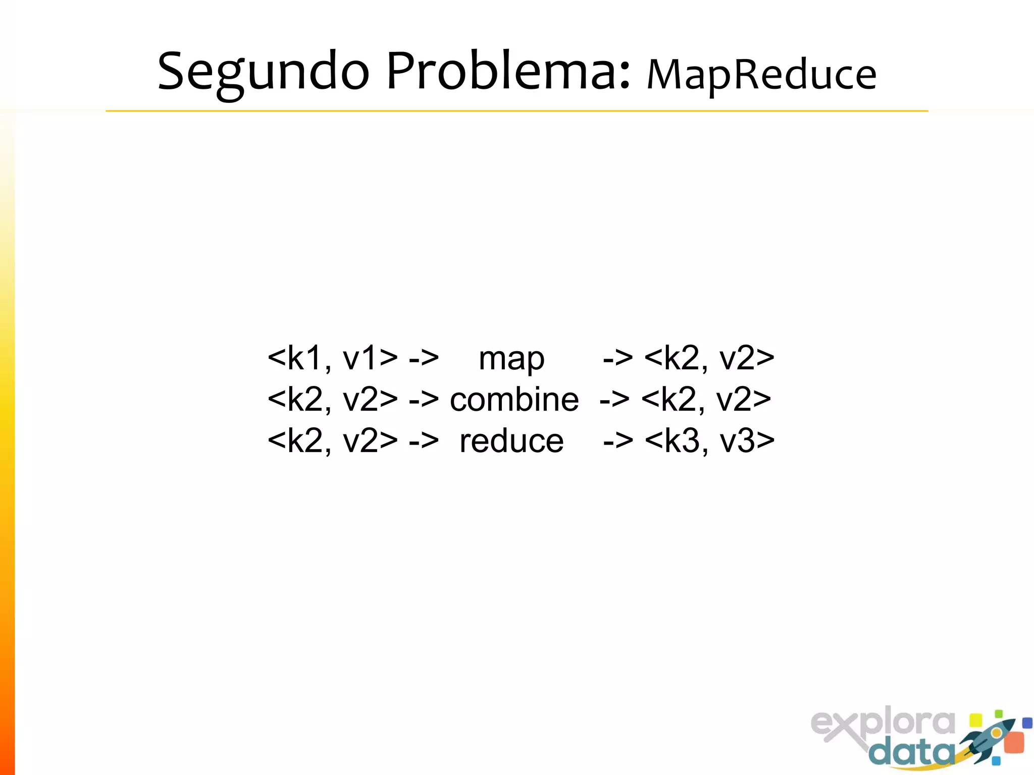 Segundo Problema: MapReduce
<k1, v1> -> map -> <k2, v2>
<k2, v2> -> combine -> <k2, v2>
<k2, v2> -> reduce -> <k3, v3>
 