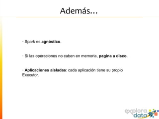 Además…
· Spark es agnóstico.
· Si las operaciones no caben en memoria, pagina a disco.
· Aplicaciones aisladas: cada aplicación tiene su propio
Executor.
 