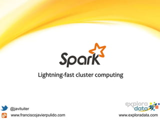 Lightning-fast cluster computing
@javituiter
www.franciscojavierpulido.com www.exploradata.com
 