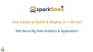 Use Cases to Build & Deploy in < 30 min
Self-Serve Big Data Analytics & Applications
 