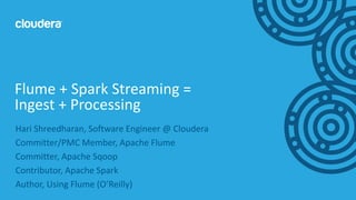 1© Cloudera, Inc. All rights reserved.
Hari Shreedharan, Software Engineer @ Cloudera
Committer/PMC Member, Apache Flume
Committer, Apache Sqoop
Contributor, Apache Spark
Author, Using Flume (O’Reilly)
Flume + Spark Streaming =
Ingest + Processing
 