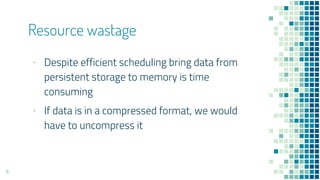 ▪ Despite efficient scheduling bring data from
persistent storage to memory is time
consuming
▪ If data is in a compressed format, we would
have to uncompress it
Resource wastage
11
 