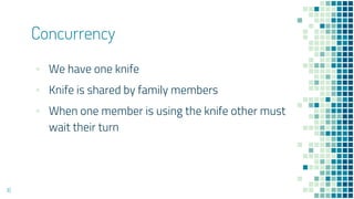 ▪ We have one knife
▪ Knife is shared by family members
▪ When one member is using the knife other must
wait their turn
Concurrency
16
 
