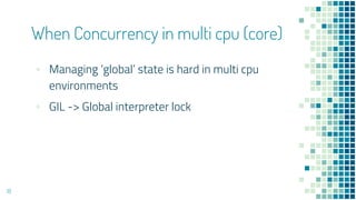 ▪ Managing ‘global’ state is hard in multi cpu
environments
▪ GIL -> Global interpreter lock
When Concurrency in multi cpu (core)
18
 