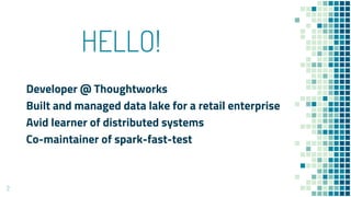 HELLO!
Developer @ Thoughtworks
Built and managed data lake for a retail enterprise
Avid learner of distributed systems
Co-maintainer of spark-fast-test
2
 