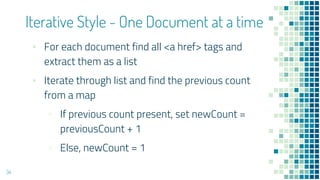 ▪ For each document find all <a href> tags and
extract them as a list
▪ Iterate through list and find the previous count
from a map
▫ If previous count present, set newCount =
previousCount + 1
▫ Else, newCount = 1
Iterative Style - One Document at a time
34
 